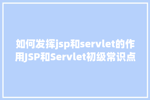 如何发挥jsp和servlet的作用JSP和Servlet初级常识点总结 AJAX