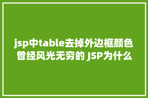 jsp中table去掉外边框颜色曾经风光无穷的 JSP为什么如今很少有人应用了 Ruby