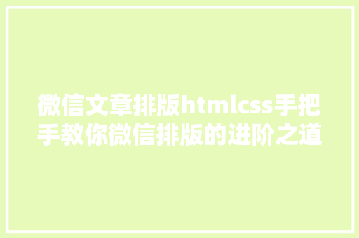 微信文章排版htmlcss手把手教你微信排版的进阶之道 Python