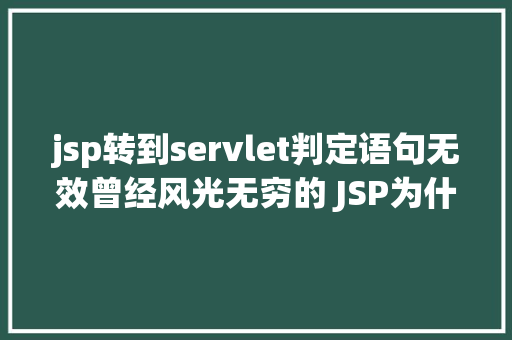 jsp转到servlet判定语句无效曾经风光无穷的 JSP为什么如今很少有人应用了 CSS