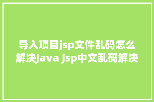 导入项目jsp文件乱码怎么解决Java Jsp中文乱码解决办法 Docker