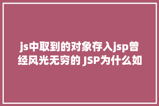 js中取到的对象存入jsp曾经风光无穷的 JSP为什么如今很少有人应用了 SQL