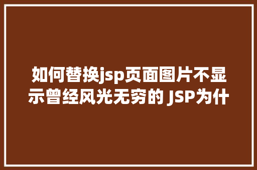 如何替换jsp页面图片不显示曾经风光无穷的 JSP为什么如今很少有人应用了 Docker