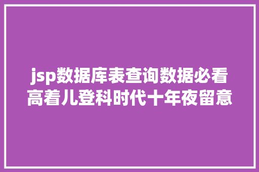 jsp数据库表查询数据必看高着儿登科时代十年夜留意事项