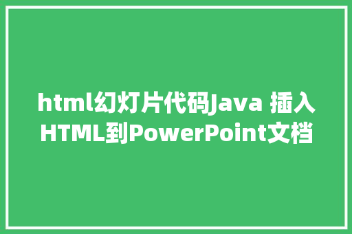 html幻灯片代码Java 插入HTML到PowerPoint文档