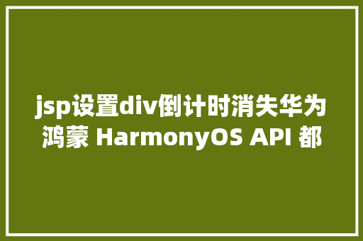 jsp设置div倒计时消失华为鸿蒙 HarmonyOS API 都更新了什么内容