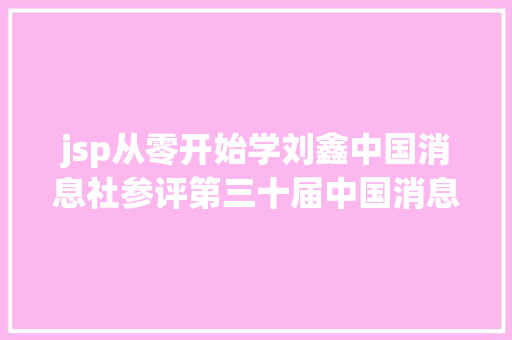 jsp从零开始学刘鑫中国消息社参评第三十届中国消息奖收集消息初评作品公示