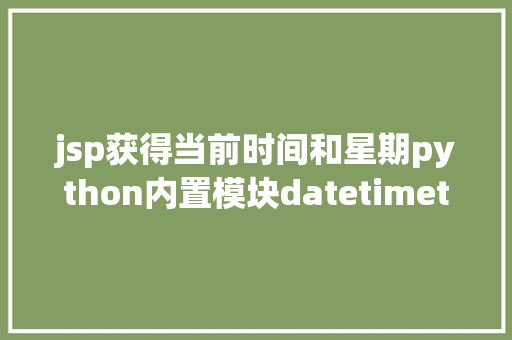 jsp获得当前时间和星期python内置模块datetimetimedelta盘算时光距离 HTML