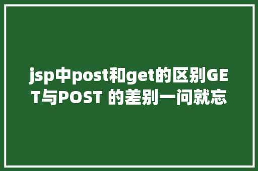 jsp中post和get的区别GET与POST 的差别一问就忘