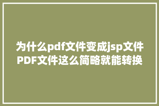 为什么pdf文件变成jsp文件PDF文件这么简略就能转换成其他格局不消受惊就是如斯壮大 SQL