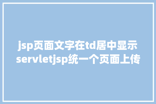 jsp页面文字在td居中显示servletjsp统一个页面上传文字图片并将图片地址保留到MYSQL RESTful API