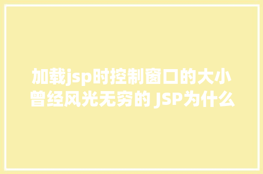 加载jsp时控制窗口的大小曾经风光无穷的 JSP为什么如今很少有人应用了 SQL