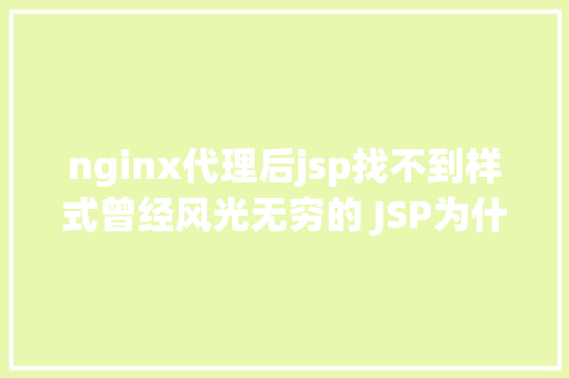 nginx代理后jsp找不到样式曾经风光无穷的 JSP为什么如今很少有人应用了