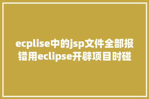 ecplise中的jsp文件全部报错用eclipse开辟项目时碰到的常见毛病和配套解决计划 HTML