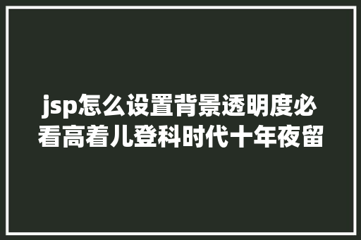 jsp怎么设置背景透明度必看高着儿登科时代十年夜留意事项 Webpack