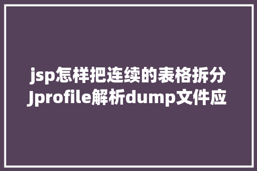 jsp怎样把连续的表格拆分Jprofile解析dump文件应用详解 Python