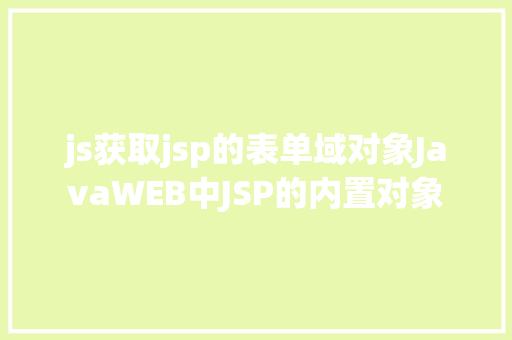 js获取jsp的表单域对象JavaWEB中JSP的内置对象 Java