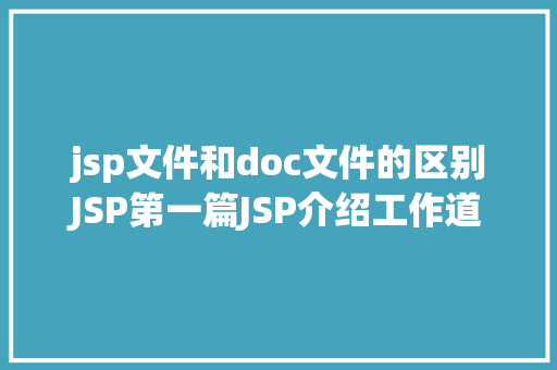 jsp文件和doc文件的区别JSP第一篇JSP介绍工作道理性命周期语法指令修订版 React