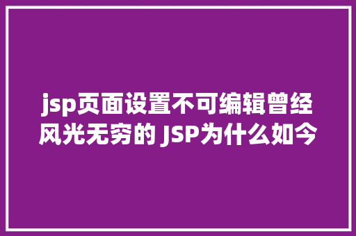 jsp页面设置不可编辑曾经风光无穷的 JSP为什么如今很少有人应用了 HTML