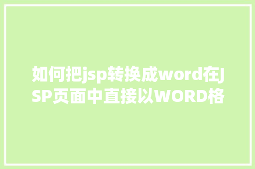 如何把jsp转换成word在JSP页面中直接以WORD格局或者将页面下载成WORD格局文件 Python