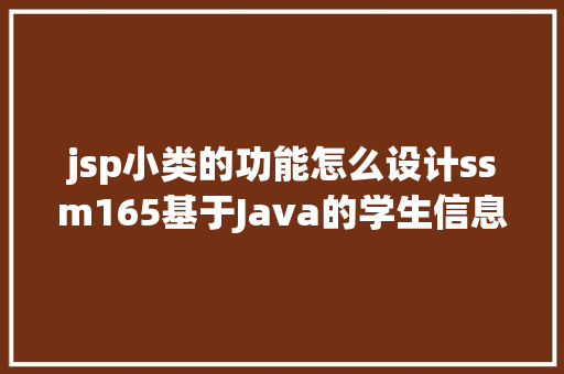 jsp小类的功能怎么设计ssm165基于Java的学生信息治理体系的设计与实现jsp源码文档