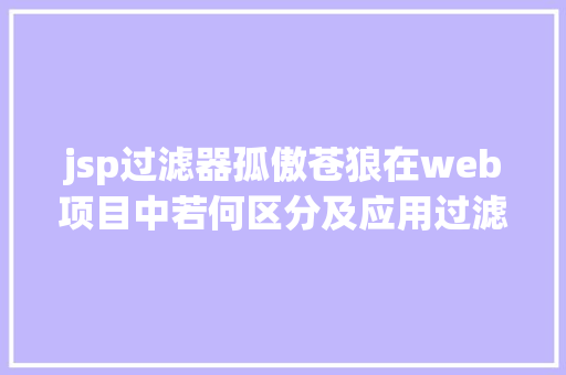 jsp过滤器孤傲苍狼在web项目中若何区分及应用过滤器Filter和拦阻器Interceptor SQL