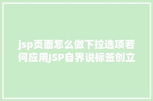 jsp页面怎么做下拉选项若何应用JSP自界说标签创立下拉列表 Vue.js