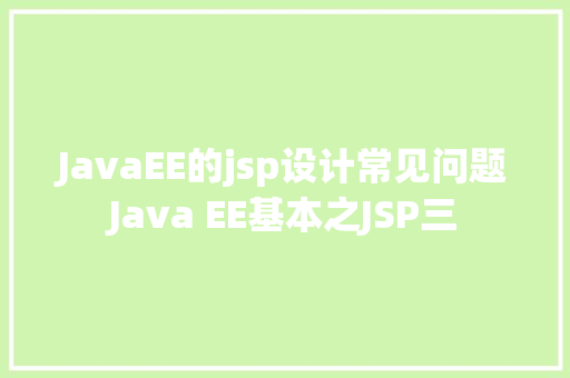 JavaEE的jsp设计常见问题Java EE基本之JSP三 Java