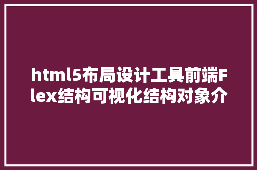 html5布局设计工具前端Flex结构可视化结构对象介绍vue和html5快速设计利器