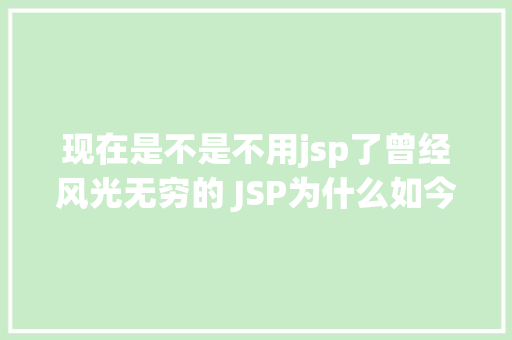 现在是不是不用jsp了曾经风光无穷的 JSP为什么如今很少有人应用了 Bootstrap