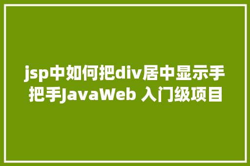 jsp中如何把div居中显示手把手JavaWeb 入门级项目实战  文章宣布体系 第十节 Ruby