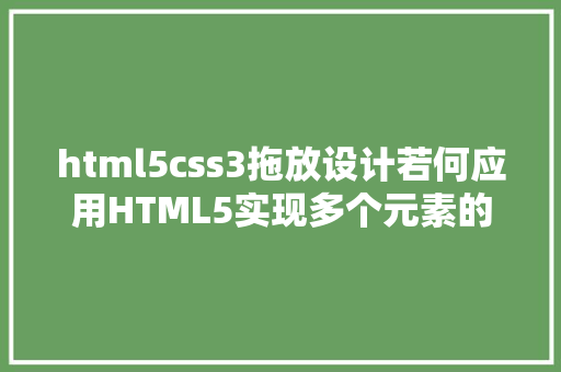 html5css3拖放设计若何应用HTML5实现多个元素的拖放功效