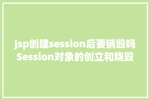 jsp创建session后要销毁吗Session对象的创立和烧毁机会 jQuery