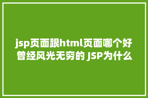 jsp页面跟html页面哪个好曾经风光无穷的 JSP为什么如今很少有人应用了 Ruby