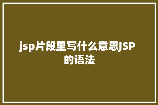 jsp片段里写什么意思JSP 的语法 AJAX