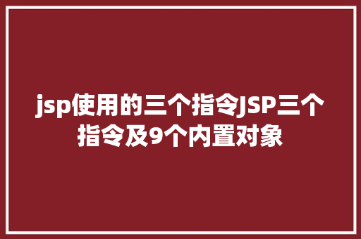 jsp使用的三个指令JSP三个指令及9个内置对象 HTML