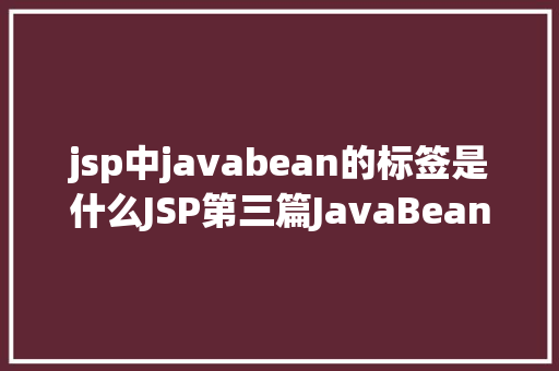 jsp中javabean的标签是什么JSP第三篇JavaBean的介绍JSP的行动JavaBean修订版 Ruby