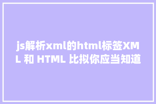 js解析xml的html标签XML 和 HTML 比拟你应当知道的重要差别 Java