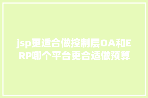 jsp更适合做控制层OA和ERP哪个平台更合适做预算治理