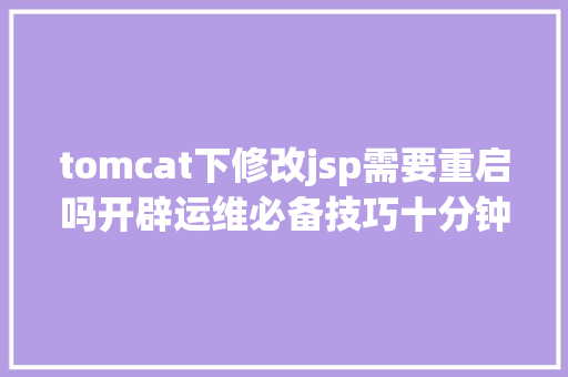 tomcat下修改jsp需要重启吗开辟运维必备技巧十分钟控制Tomcat优化及安排