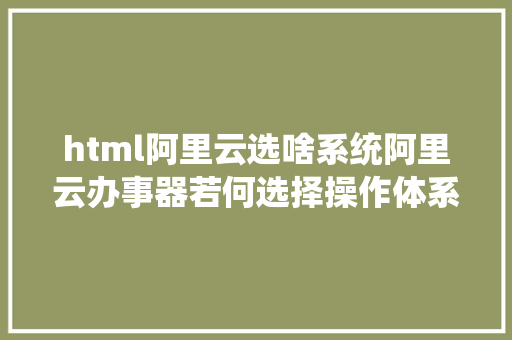 html阿里云选啥系统阿里云办事器若何选择操作体系