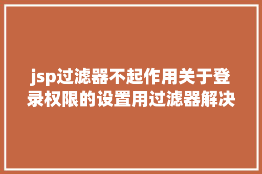 jsp过滤器不起作用关于登录权限的设置用过滤器解决的办法