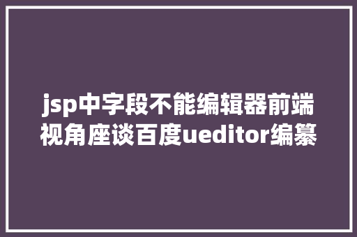 jsp中字段不能编辑器前端视角座谈百度ueditor编纂器前后端分别设置装备摆设