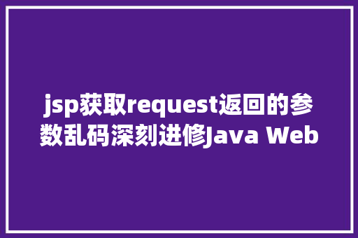 jsp获取request返回的参数乱码深刻进修Java Web二Servlet中Request和Response乱码解决计划