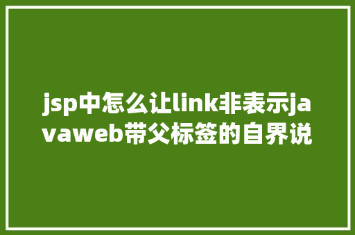 jsp中怎么让link非表示javaweb带父标签的自界说标签