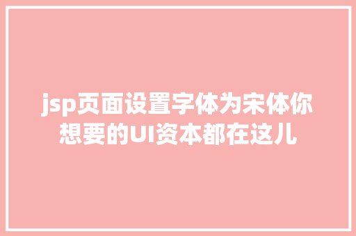 jsp页面设置字体为宋体你想要的UI资本都在这儿