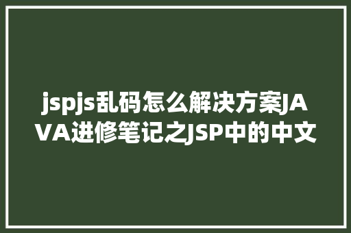 jspjs乱码怎么解决方案JAVA进修笔记之JSP中的中文乱码问题解决集锦 Node.js