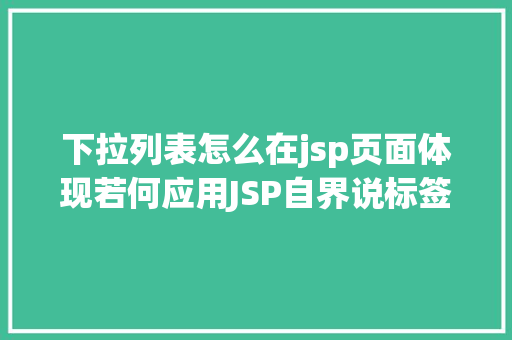 下拉列表怎么在jsp页面体现若何应用JSP自界说标签创立下拉列表 Python