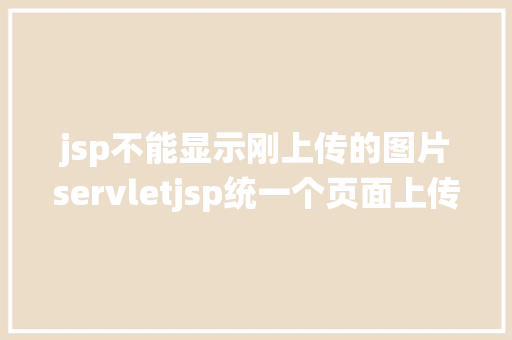 jsp不能显示刚上传的图片servletjsp统一个页面上传文字图片并将图片地址保留到MYSQL Ruby