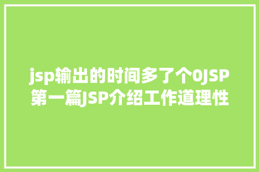 jsp输出的时间多了个0JSP第一篇JSP介绍工作道理性命周期语法指令修订版 Angular